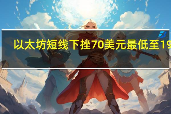 以太坊短线下挫70美元最低至1935.2美元/枚日内跌幅扩大至逾5.00%