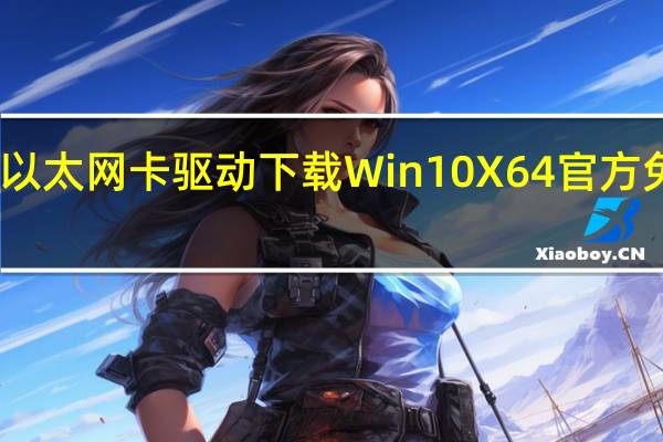 以太网卡驱动下载Win10 X64 官方免费版（以太网卡驱动下载Win10 X64 官方免费版功能简介）