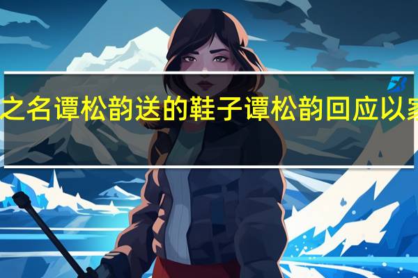 以家人之名谭松韵送的鞋子 谭松韵回应以家人之名争议
