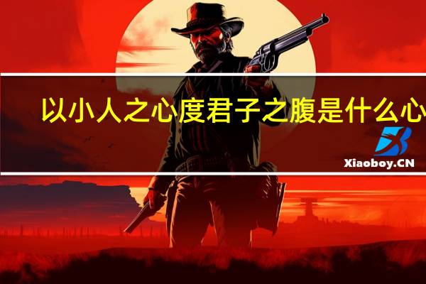 以小人之心度君子之腹是什么心理（以小人之心度君子之腹是什么意思）