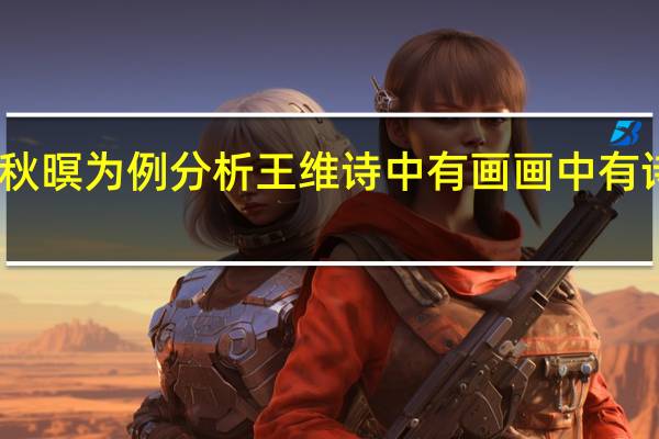 以山居秋暝为例分析王维诗中有画画中有诗的创作特色（举例分析王维 山居秋暝 诗中 ldquo 诗中有画 rdquo 的特点）