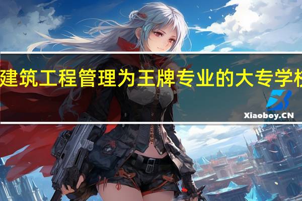 以建筑工程管理为王牌专业的大专学校有哪些