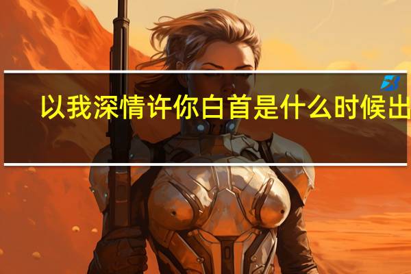 以我深情许你白首是什么时候出品