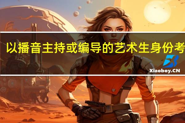 以播音主持或编导的艺术生身份考大学,都可以报哪些专业