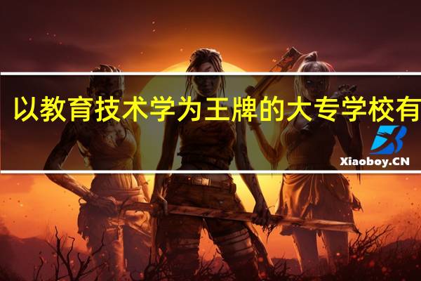 以教育技术学为王牌的大专学校有哪些