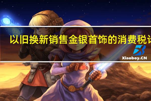 以旧换新销售金银首饰的消费税计算