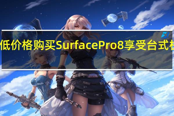 以极低价格购买SurfacePro8享受台式机般的体验
