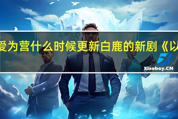 以爱为营什么时候更新 白鹿的新剧《以爱为营》