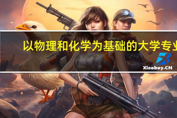 以物理和化学为基础的大学专业,有哪些