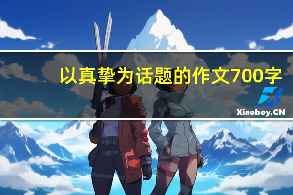 以真挚为话题的作文700字（以真挚为话题的作文）