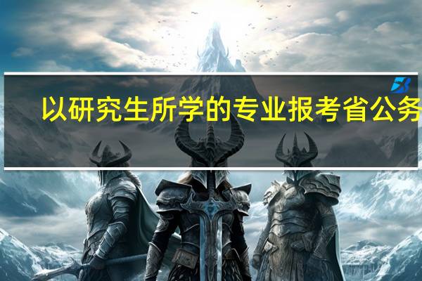 以研究生所学的专业报考省公务员，学历认证报告是不是只要研究生阶段，本科阶段的认证报告还需要吗