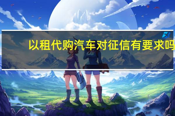 以租代购汽车对征信有要求吗（以租代购汽车）