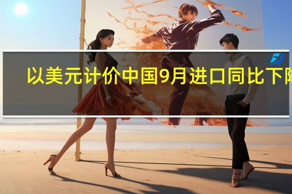 以美元计价中国9月进口同比下降6.2%出口同比下降6.2%贸易顺差777.1亿美元