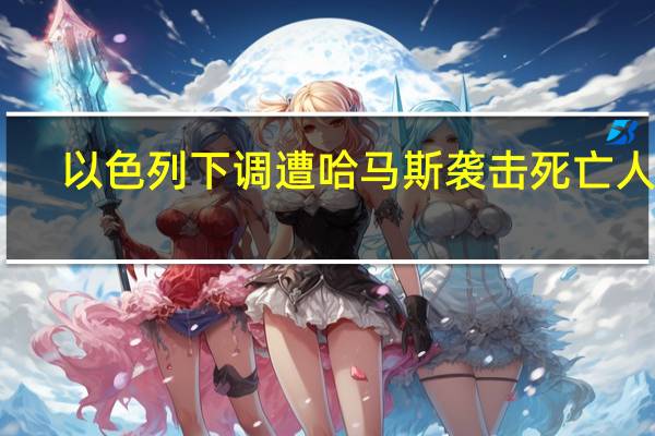 以色列下调遭哈马斯袭击死亡人数