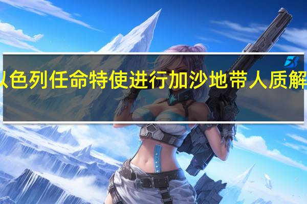 以色列任命特使进行加沙地带人质解救任务