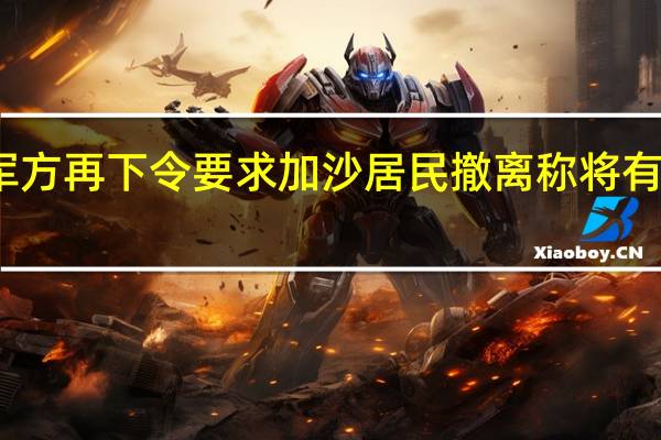 以色列军方再下令要求加沙居民撤离 称将有重大军事活动