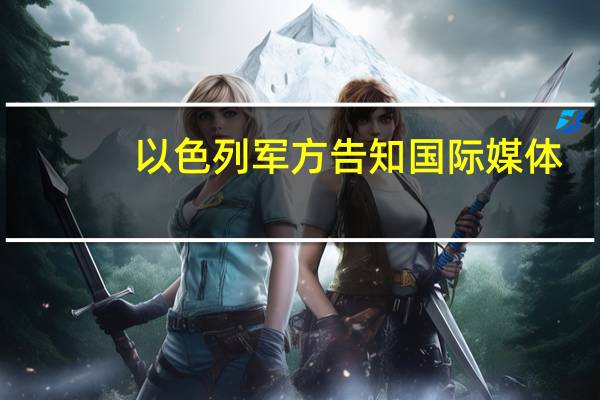 以色列军方告知国际媒体：轰炸期间无法保证记者在加沙的安全