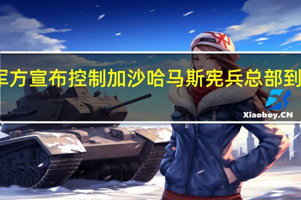 以色列军方宣布控制加沙哈马斯宪兵总部 到底什么情况嘞