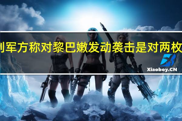 以色列军方称对黎巴嫩发动袭击是对两枚导弹的回应
