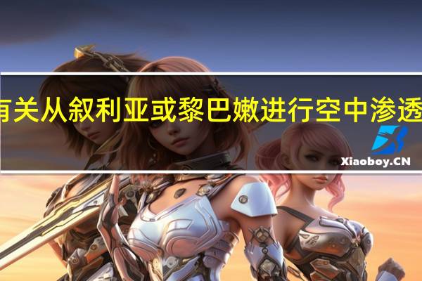 以色列军方表示有关从叙利亚或黎巴嫩进行空中渗透的报道被证明是错误的