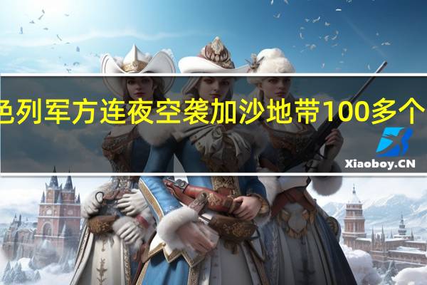以色列军方连夜空袭加沙地带100多个军事目标