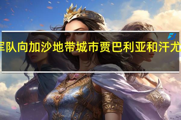 以色列军队向加沙地带城市贾巴利亚和汗尤尼斯发起进攻