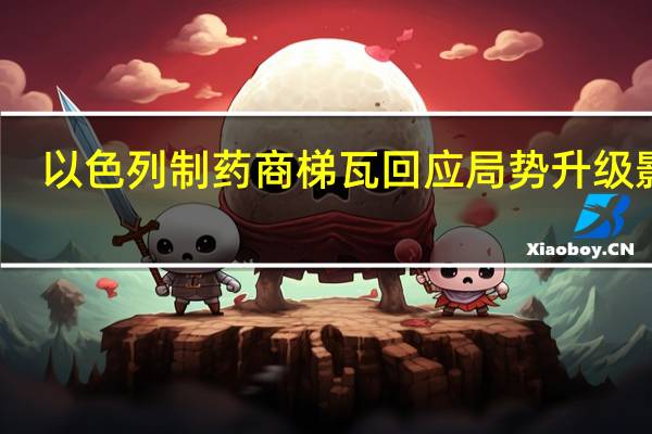 以色列制药商梯瓦回应局势升级影响：工厂照常生产 员工居家办公