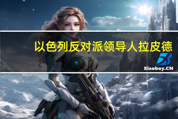 以色列反对派领导人拉皮德：已经提出与以色列总理内塔尼亚胡组建联合紧急政府的建议