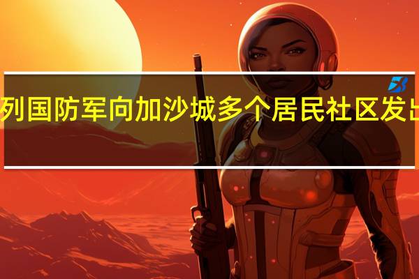 以色列国防军向加沙城多个居民社区发出撤离警告