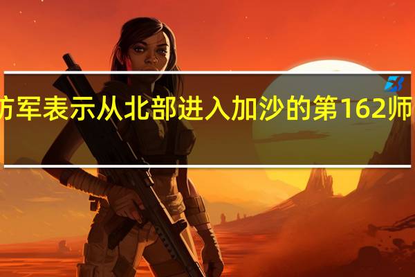 以色列国防军表示从北部进入加沙的第162师已经完成了对al-Shati营地的占领并将很快与从东部进入加沙地带并到达海岸的第36师会合