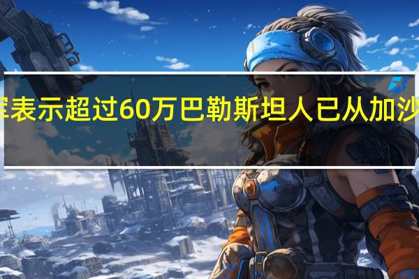 以色列国防军表示超过60万巴勒斯坦人已从加沙地带北部撤至南部