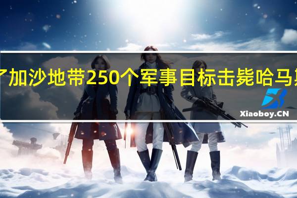 以色列国防军表示过去24小时打击了加沙地带250个军事目标击毙哈马斯安全部门南部地区指挥官穆阿塔兹·艾德
