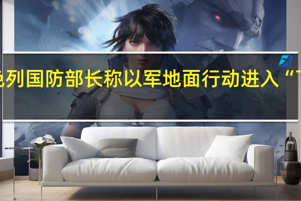 以色列国防部长称以军地面行动进入“下一阶段”