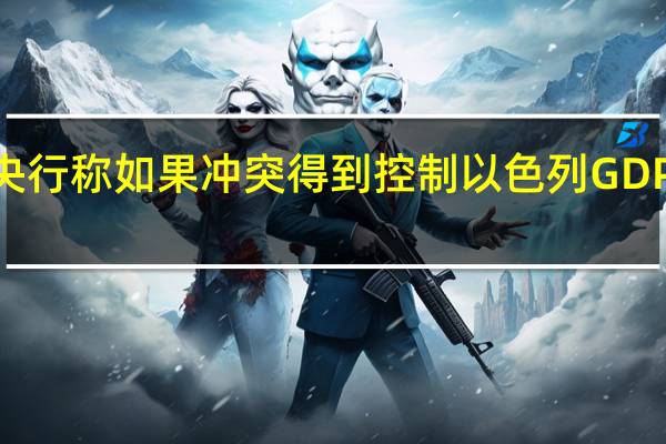 以色列央行称如果冲突得到控制以色列GDP今年将增长2.3%