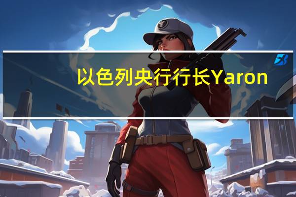 以色列央行行长Yaron：毫无疑问这场冲突将产生财政影响这将取决于其强度和持续时间