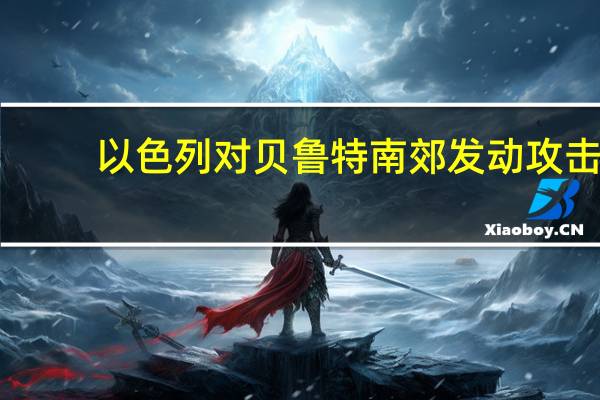 以色列对贝鲁特南郊发动攻击，意图铲除真主党领导人