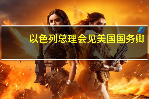 以色列总理会见美国国务卿
