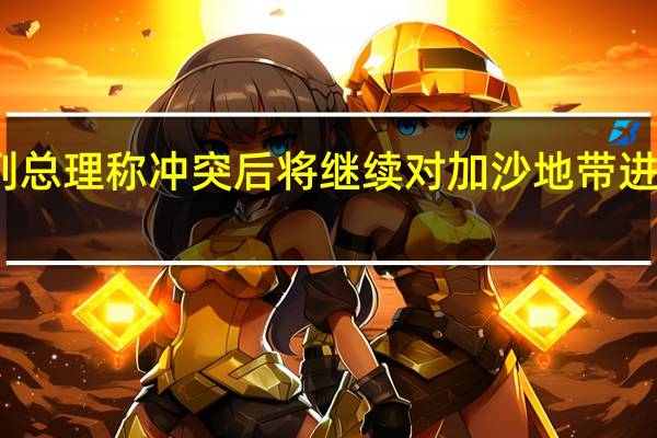 以色列总理称冲突后将继续对加沙地带进行安全控制