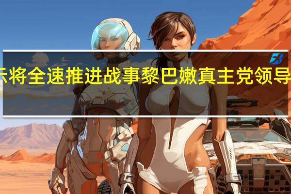 以色列总理表示将全速推进战事 黎巴嫩真主党领导人警告冲突或将升级