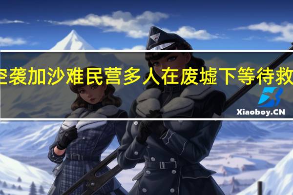 以色列战机空袭加沙难民营多人在废墟下等待救援 到底什么情况呢