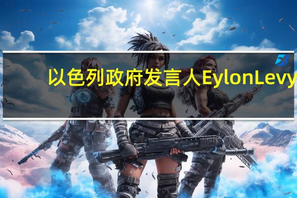 以色列政府发言人Eylon Levy：以色列仍在努力避免在正在进行的战争中开辟北部（与黎巴嫩的）战线