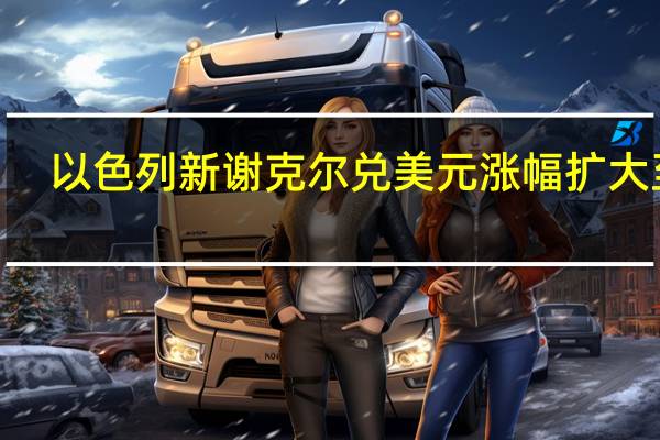 以色列新谢克尔兑美元涨幅扩大至0.7%此前华尔街日报称美国和沙特就以色列正常化达成广泛协议