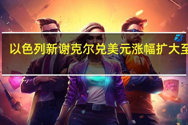 以色列新谢克尔兑美元涨幅扩大至1%