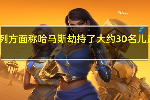 以色列方面称哈马斯劫持了大约30名儿童作为人质