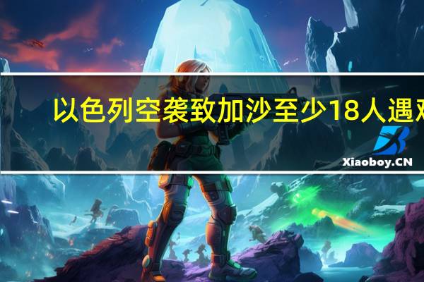 以色列空袭致加沙至少18人遇难，停火协议前景堪忧