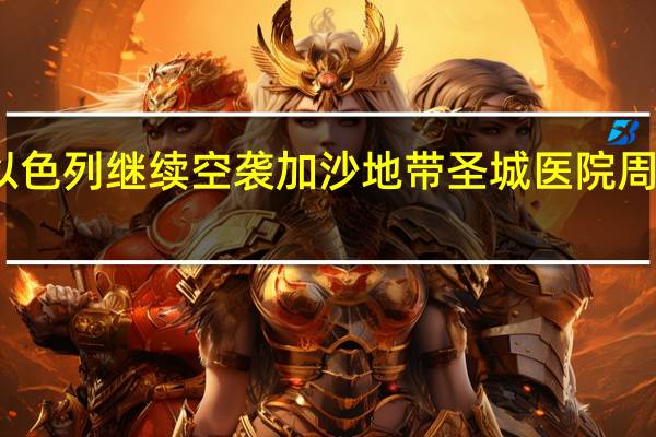 以色列继续空袭加沙地带圣城医院周边地区