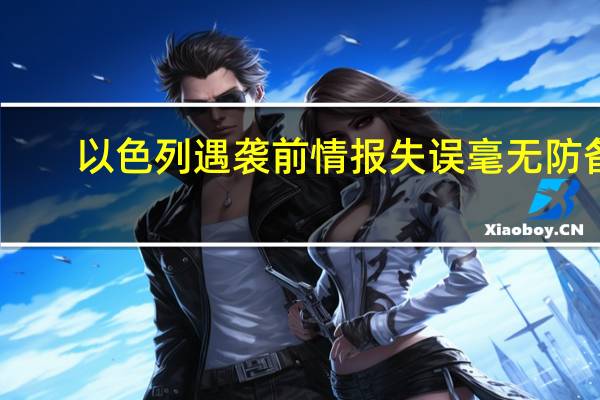 以色列遇袭前情报失误毫无防备？以色列前情报主管、美前防长发声