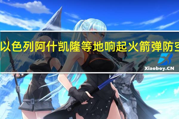 以色列阿什凯隆等地响起火箭弹防空警报