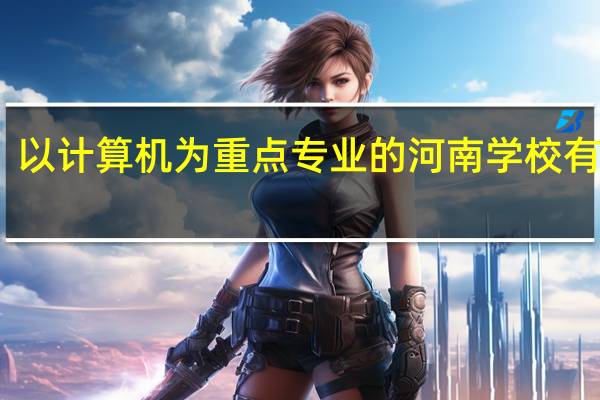 以计算机为重点专业的河南学校有哪些