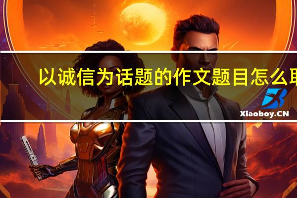 以诚信为话题的作文题目怎么取（以诚信为话题的作文题目）